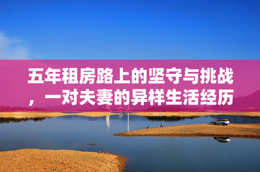 五年租房路上的坚守与挑战，一对夫妻的异样生活经历