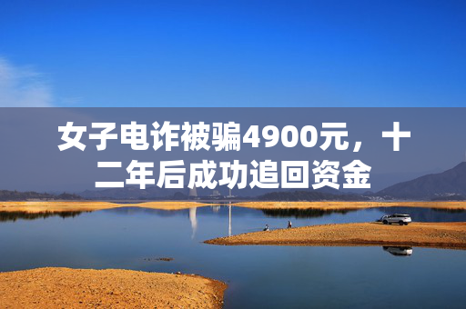 女子电诈被骗4900元，十二年后成功追回资金