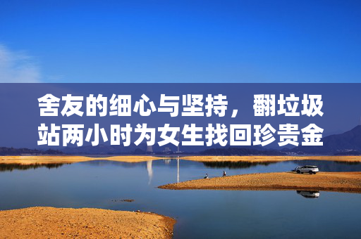 舍友的细心与坚持，翻垃圾站两小时为女生找回珍贵金耳钉