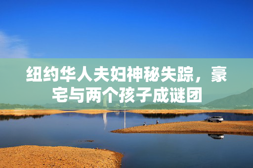 纽约华人夫妇神秘失踪，豪宅与两个孩子成谜团