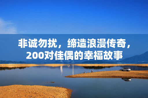非诚勿扰，缔造浪漫传奇，200对佳偶的幸福故事