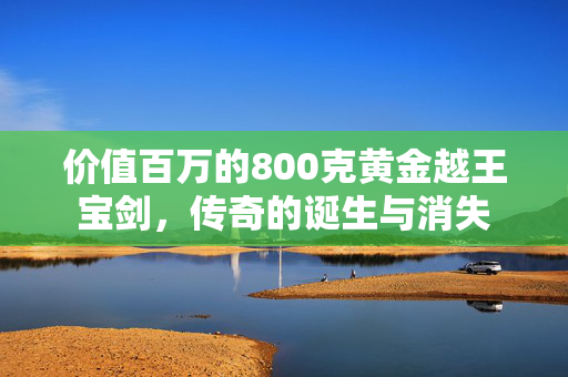 价值百万的800克黄金越王宝剑，传奇的诞生与消失