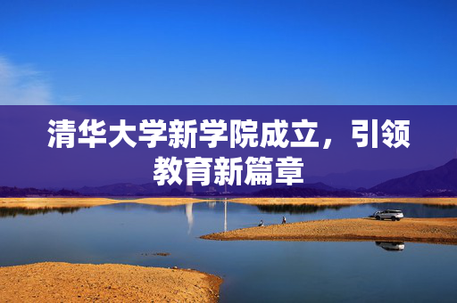 清华大学新学院成立，引领教育新篇章