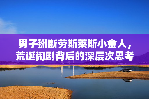 男子掰断劳斯莱斯小金人，荒诞闹剧背后的深层次思考