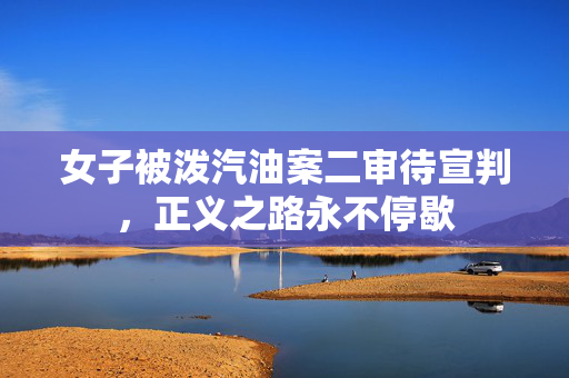 女子被泼汽油案二审待宣判，正义之路永不停歇