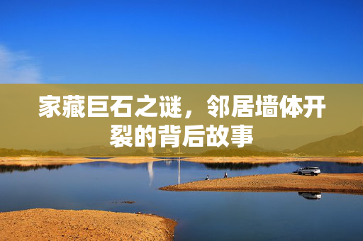家藏巨石之谜，邻居墙体开裂的背后故事