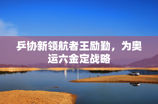 乒协新领航者王励勤，为奥运六金定战略