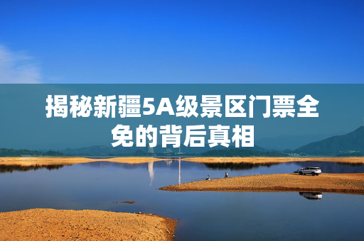 揭秘新疆5A级景区门票全免的背后真相