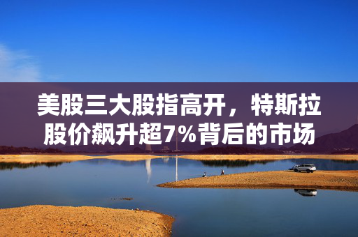 美股三大股指高开，特斯拉股价飙升超7%背后的市场走势解析