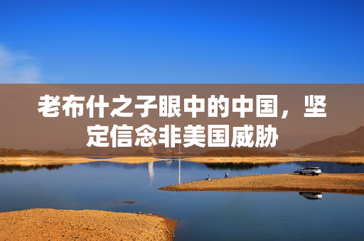 老布什之子眼中的中国，坚定信念非美国威胁