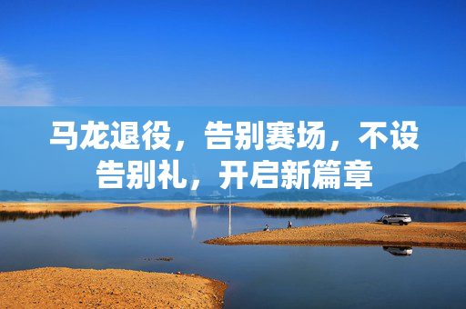 马龙退役，告别赛场，不设告别礼，开启新篇章