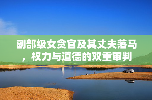 副部级女贪官及其丈夫落马，权力与道德的双重审判