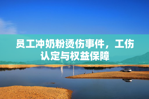 员工冲奶粉烫伤事件，工伤认定与权益保障