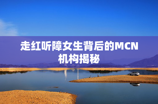 走红听障女生背后的MCN机构揭秘