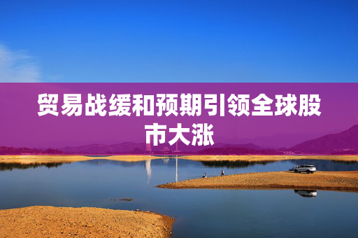 贸易战缓和预期引领全球股市大涨