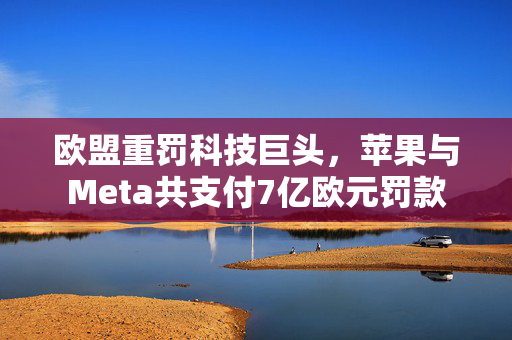 欧盟重罚科技巨头，苹果与Meta共支付7亿欧元罚款