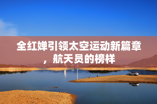 全红婵引领太空运动新篇章，航天员的榜样