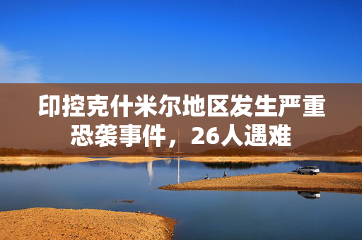 印控克什米尔地区发生严重恐袭事件，26人遇难