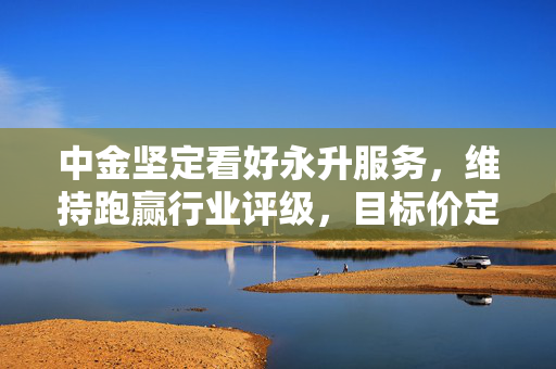 中金坚定看好永升服务，维持跑赢行业评级，目标价定为2.5港元