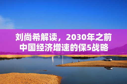 刘尚希解读，2030年之前中国经济增速的保5战略