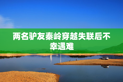 两名驴友秦岭穿越失联后不幸遇难