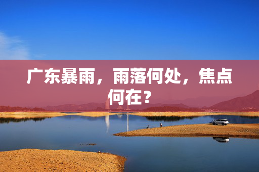 广东暴雨，雨落何处，焦点何在？