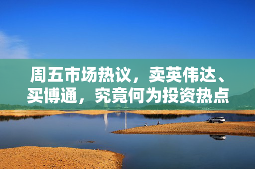 周五市场热议，卖英伟达、买博通，究竟何为投资热点？