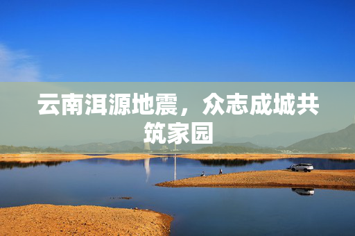 云南洱源地震，众志成城共筑家园