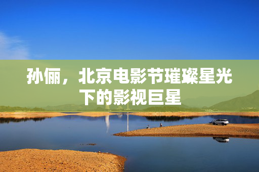孙俪，北京电影节璀璨星光下的影视巨星