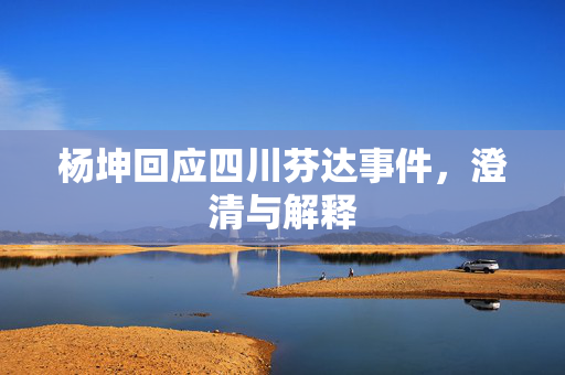 杨坤回应四川芬达事件，澄清与解释