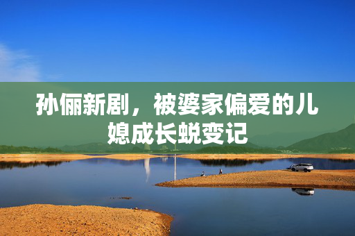 孙俪新剧，被婆家偏爱的儿媳成长蜕变记