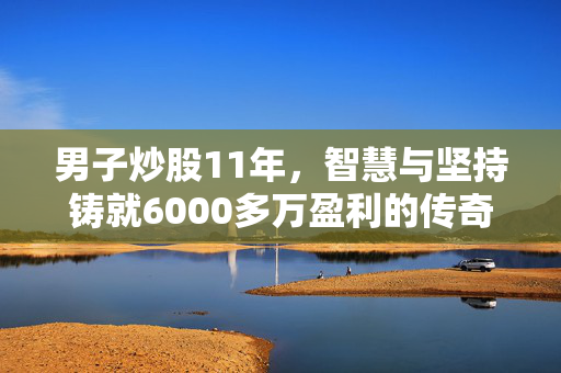 男子炒股11年，智慧与坚持铸就6000多万盈利的传奇
