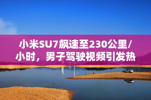 小米SU7飙速至230公里/小时，男子驾驶视频引发热议
