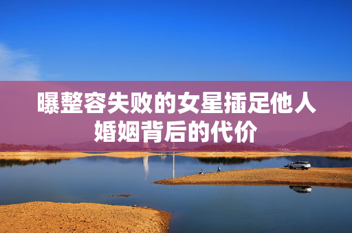 曝整容失败的女星插足他人婚姻背后的代价