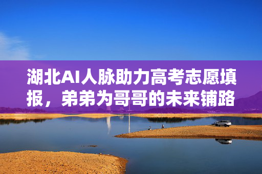 湖北AI人脉助力高考志愿填报，弟弟为哥哥的未来铺路