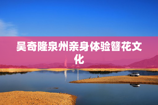 吴奇隆泉州亲身体验簪花文化