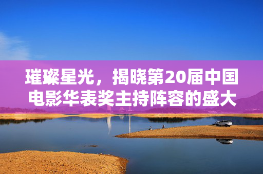 璀璨星光，揭晓第20届中国电影华表奖主持阵容的盛大揭幕