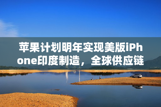 苹果计划明年实现美版iPhone印度制造，全球供应链的变革与挑战