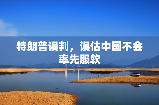 特朗普误判，误估中国不会率先服软