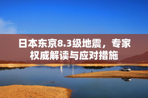 日本东京8.3级地震，专家权威解读与应对措施