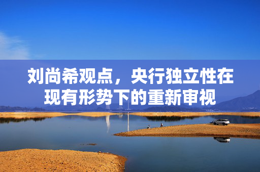 刘尚希观点，央行独立性在现有形势下的重新审视