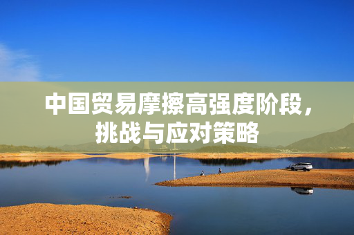 中国贸易摩擦高强度阶段，挑战与应对策略