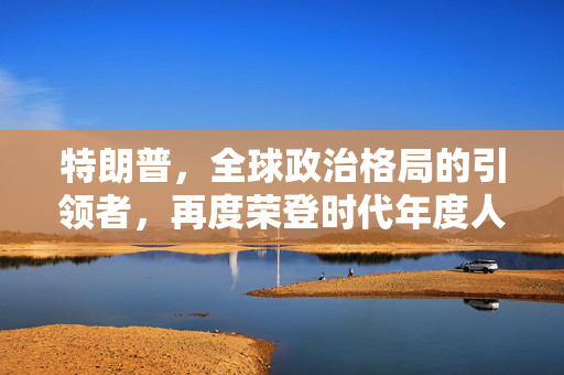 特朗普，全球政治格局的引领者，再度荣登时代年度人物
