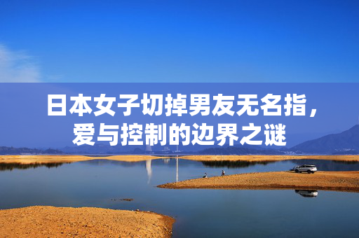 日本女子切掉男友无名指，爱与控制的边界之谜