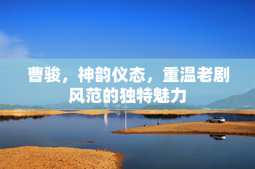 曹骏，神韵仪态，重温老剧风范的独特魅力