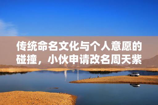传统命名文化与个人意愿的碰撞，小伙申请改名周天紫薇大帝遭驳回