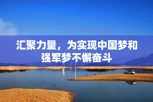 汇聚力量，为实现中国梦和强军梦不懈奋斗