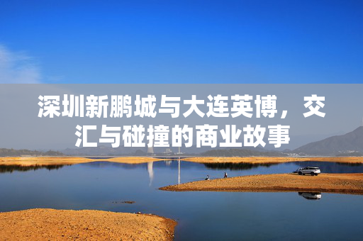 深圳新鹏城与大连英博，交汇与碰撞的商业故事