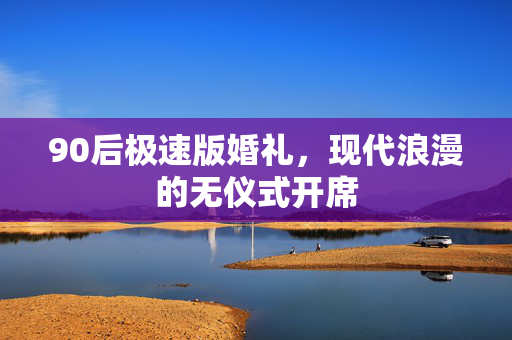 90后极速版婚礼，现代浪漫的无仪式开席