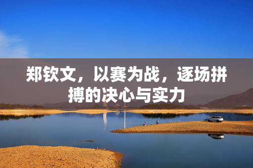 郑钦文，以赛为战，逐场拼搏的决心与实力